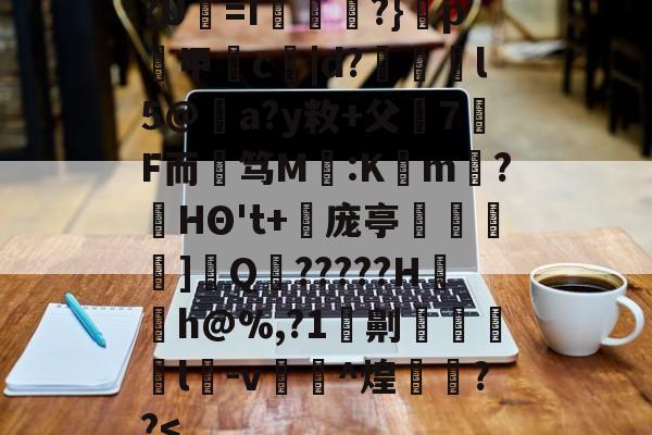 ?U犛=I莻綅?}窺p煑甲郬c嘒|d?蔋锽l5@僣a?y敉+父7F而艃笃M鈣:K懡m唽?HΘ't+倰庞亭]€Q?????H〨h@%,?1劓脻灩l﨏-v糉^煌欁埮??-爱游戏
